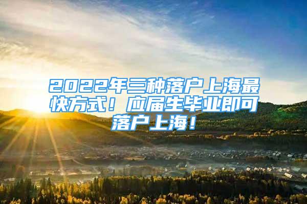 2022年三種落戶上海最快方式！應(yīng)屆生畢業(yè)即可落戶上海！