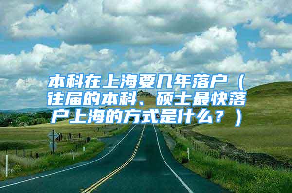 本科在上海要幾年落戶（往屆的本科、碩士最快落戶上海的方式是什么？）