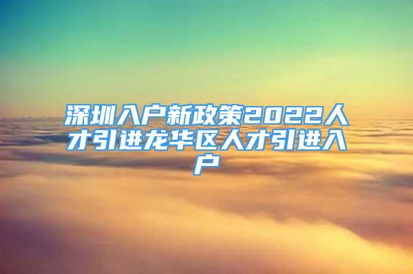 深圳入戶新政策2022人才引進龍華區(qū)人才引進入戶