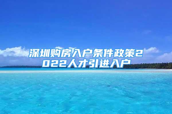 深圳購房入戶條件政策2022人才引進(jìn)入戶