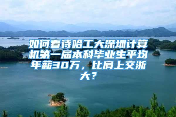 如何看待哈工大深圳計算機第一屆本科畢業(yè)生平均年薪30萬，比肩上交浙大？