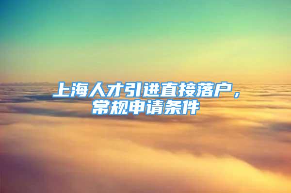 上海人才引進直接落戶，常規(guī)申請條件