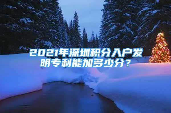 2021年深圳積分入戶發(fā)明專利能加多少分？