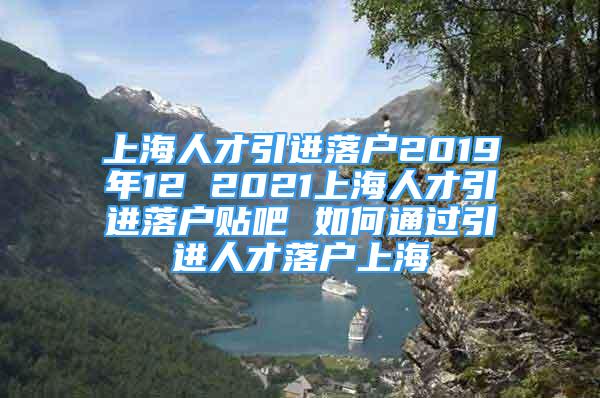 上海人才引進(jìn)落戶2019年12 2021上海人才引進(jìn)落戶貼吧 如何通過(guò)引進(jìn)人才落戶上海