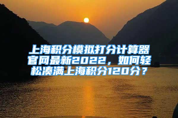 上海積分模擬打分計(jì)算器官網(wǎng)最新2022，如何輕松湊滿上海積分120分？