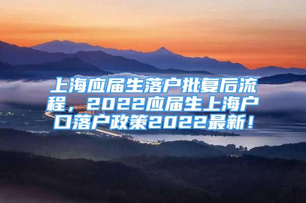 上海應(yīng)屆生落戶批復(fù)后流程，2022應(yīng)屆生上海戶口落戶政策2022最新！