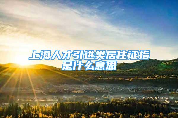 上海人才引進類居住證指是什么意思