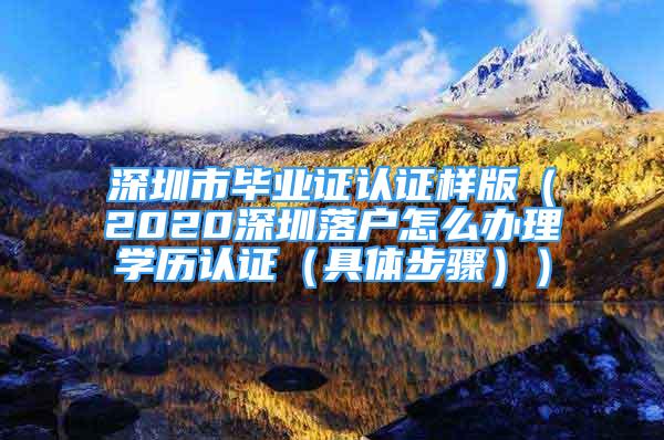 深圳市畢業(yè)證認(rèn)證樣版（2020深圳落戶怎么辦理學(xué)歷認(rèn)證（具體步驟））