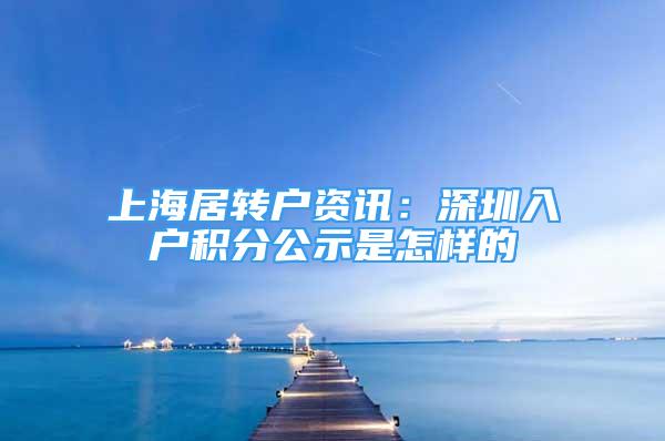 上海居轉(zhuǎn)戶(hù)資訊：深圳入戶(hù)積分公示是怎樣的