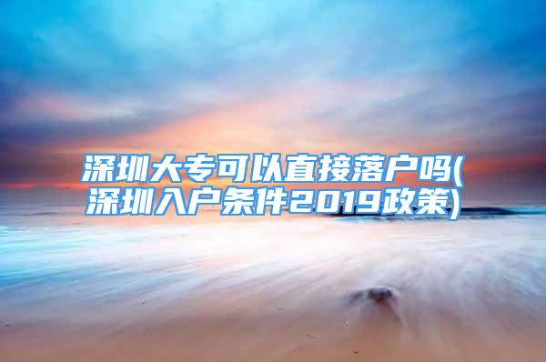 深圳大專可以直接落戶嗎(深圳入戶條件2019政策)