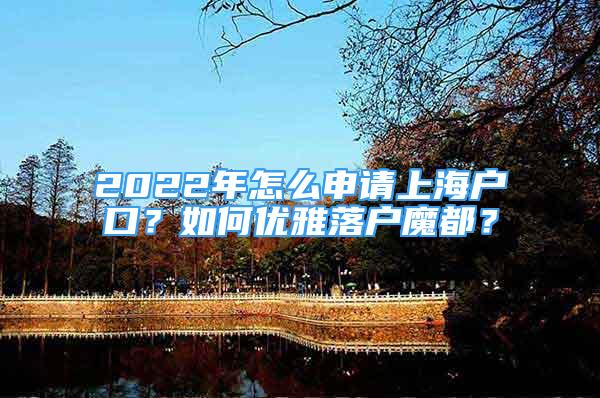 2022年怎么申請上海戶口？如何優(yōu)雅落戶魔都？