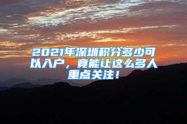 2021年深圳積分多少可以入戶，竟能讓這么多人重點(diǎn)關(guān)注！