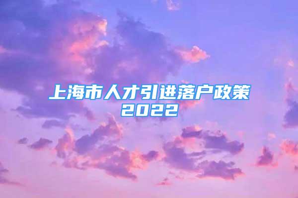 上海市人才引進(jìn)落戶政策2022