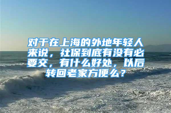 對于在上海的外地年輕人來說，社保到底有沒有必要交，有什么好處，以后轉(zhuǎn)回老家方便么？