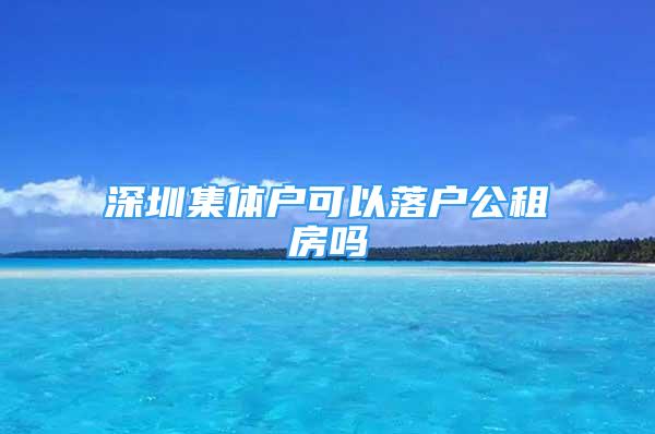 深圳集體戶可以落戶公租房嗎