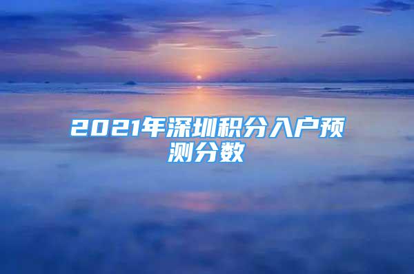 2021年深圳積分入戶(hù)預(yù)測(cè)分?jǐn)?shù)