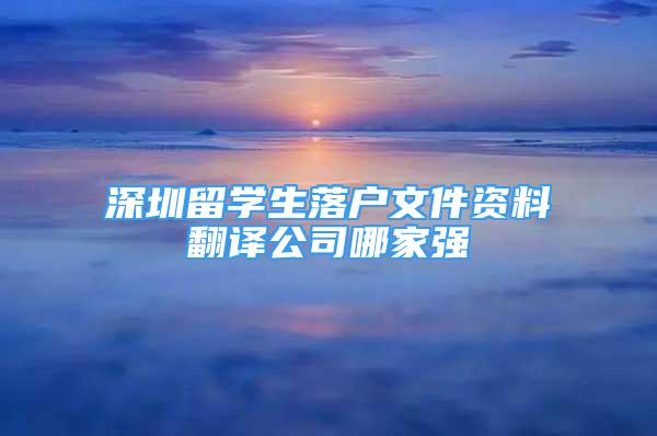 深圳留學生落戶文件資料翻譯公司哪家強