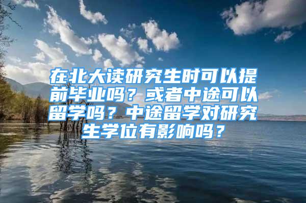 在北大讀研究生時可以提前畢業(yè)嗎？或者中途可以留學(xué)嗎？中途留學(xué)對研究生學(xué)位有影響嗎？