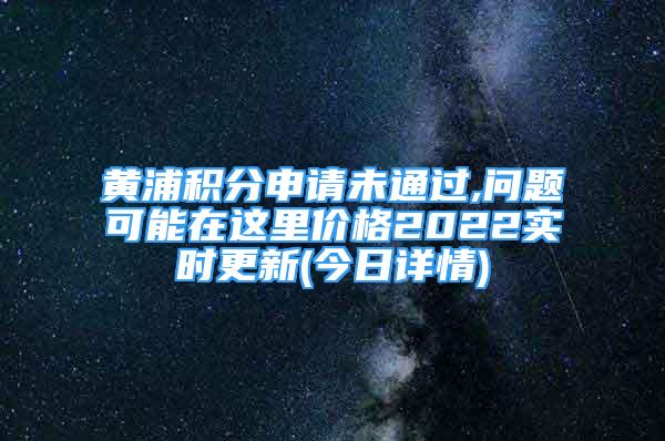 黃浦積分申請(qǐng)未通過(guò),問(wèn)題可能在這里價(jià)格2022實(shí)時(shí)更新(今日詳情)