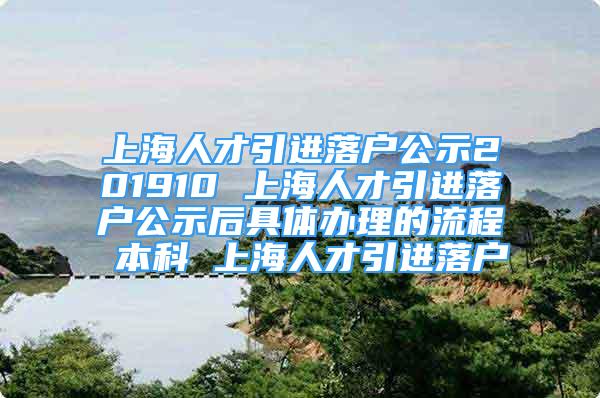 上海人才引進(jìn)落戶公示201910 上海人才引進(jìn)落戶公示后具體辦理的流程 本科 上海人才引進(jìn)落戶