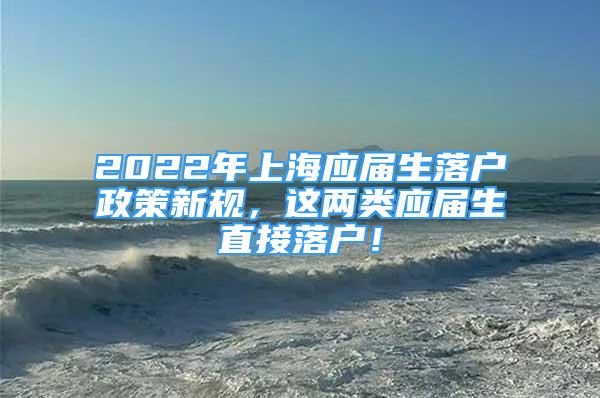 2022年上海應(yīng)屆生落戶政策新規(guī)，這兩類應(yīng)屆生直接落戶！