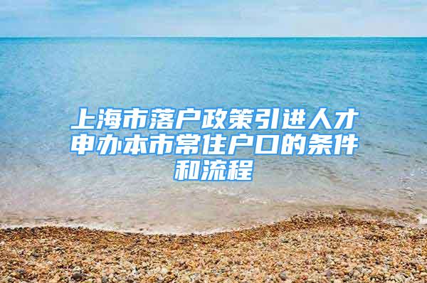 上海市落戶政策引進(jìn)人才申辦本市常住戶口的條件和流程