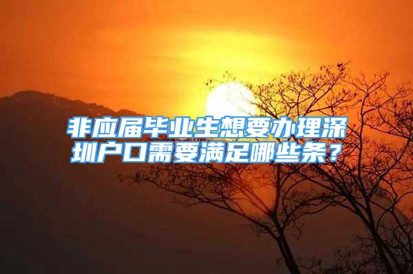 非應(yīng)屆畢業(yè)生想要辦理深圳戶口需要滿足哪些條？