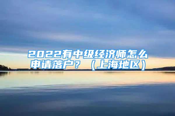 2022有中級(jí)經(jīng)濟(jì)師怎么申請(qǐng)落戶？（上海地區(qū)）