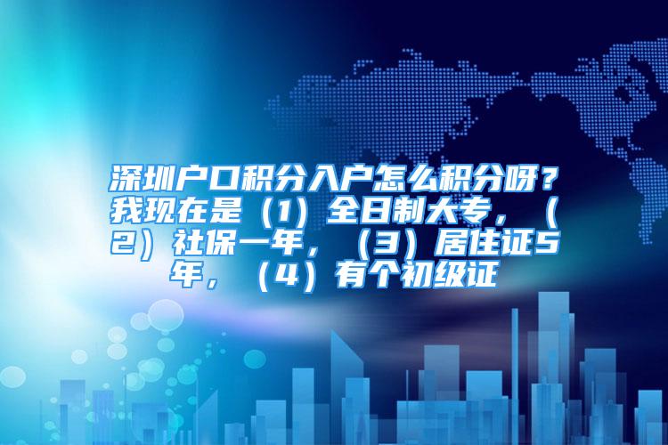 深圳戶口積分入戶怎么積分呀？我現(xiàn)在是（1）全日制大專，（2）社保一年，（3）居住證5年，（4）有個(gè)初級(jí)證