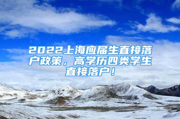 2022上海應(yīng)屆生直接落戶政策，高學(xué)歷四類(lèi)學(xué)生直接落戶！