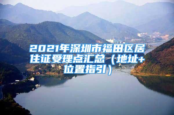 2021年深圳市福田區(qū)居住證受理點匯總（地址+位置指引）