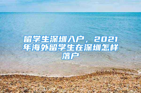 留學(xué)生深圳入戶，2021年海外留學(xué)生在深圳怎樣落戶