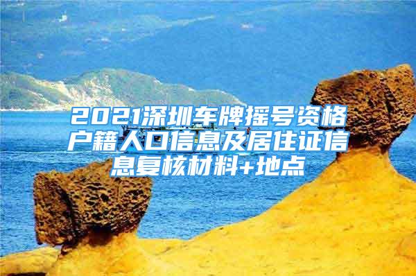 2021深圳車牌搖號資格戶籍人口信息及居住證信息復核材料+地點