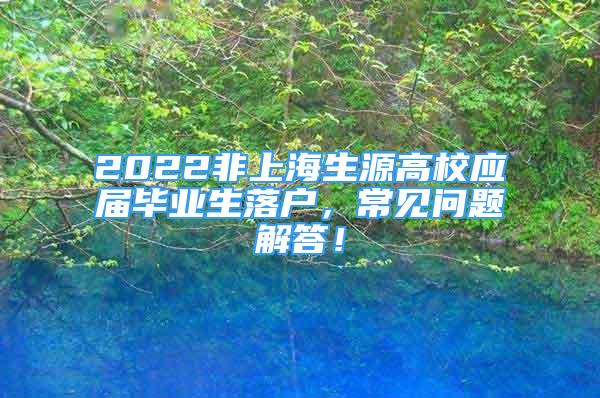 2022非上海生源高校應(yīng)屆畢業(yè)生落戶，常見(jiàn)問(wèn)題解答！