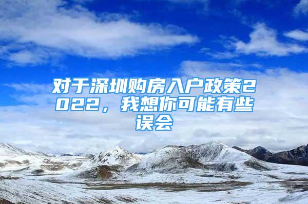 對(duì)于深圳購房入戶政策2022，我想你可能有些誤會(huì)