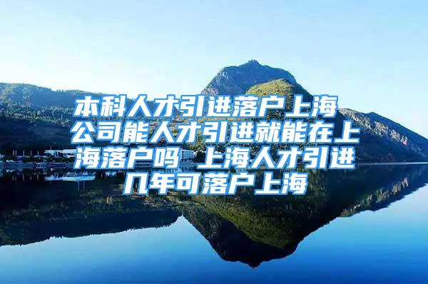 本科人才引進(jìn)落戶上海 公司能人才引進(jìn)就能在上海落戶嗎 上海人才引進(jìn)幾年可落戶上海