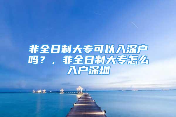 非全日制大?？梢匀肷顟魡?？，非全日制大專怎么入戶深圳