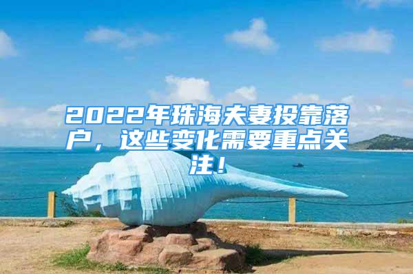 2022年珠海夫妻投靠落戶，這些變化需要重點關注！