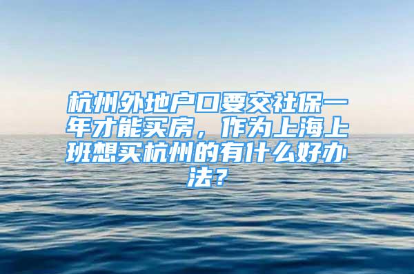 杭州外地戶(hù)口要交社保一年才能買(mǎi)房，作為上海上班想買(mǎi)杭州的有什么好辦法？