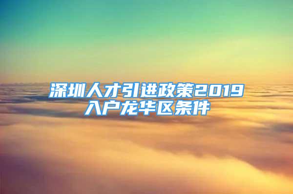 深圳人才引進(jìn)政策2019入戶龍華區(qū)條件