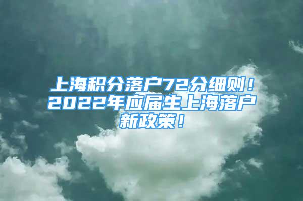 上海積分落戶72分細(xì)則！2022年應(yīng)屆生上海落戶新政策！