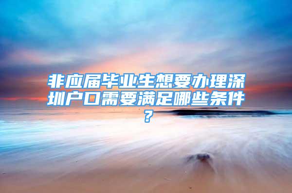 非應(yīng)屆畢業(yè)生想要辦理深圳戶口需要滿足哪些條件？