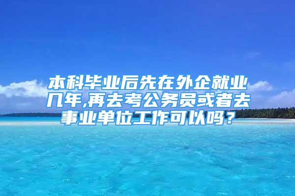 本科畢業(yè)后先在外企就業(yè)幾年,再去考公務(wù)員或者去事業(yè)單位工作可以嗎？