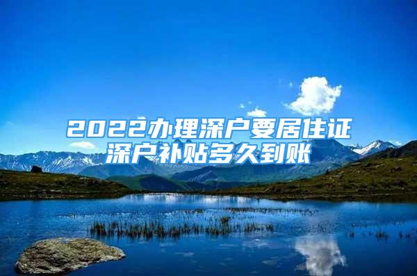 2022辦理深戶要居住證深戶補(bǔ)貼多久到賬