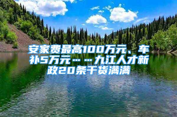 安家費(fèi)最高100萬元、車補(bǔ)5萬元……九江人才新政20條干貨滿滿