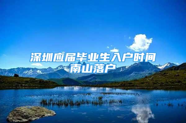 深圳應(yīng)屆畢業(yè)生入戶時間南山落戶