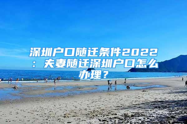 深圳戶口隨遷條件2022：夫妻隨遷深圳戶口怎么辦理？