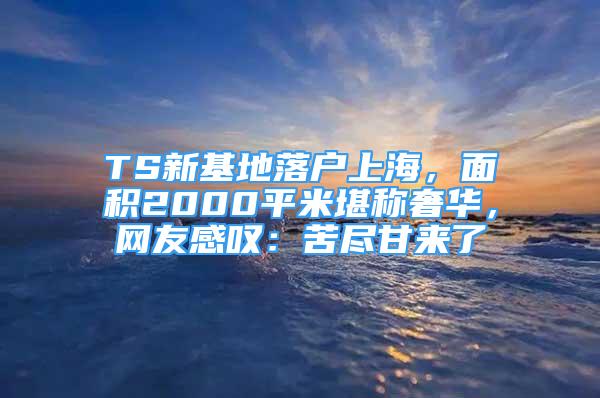 TS新基地落戶上海，面積2000平米堪稱奢華，網(wǎng)友感嘆：苦盡甘來(lái)了