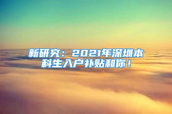 新研究：2021年深圳本科生入戶補貼和你！