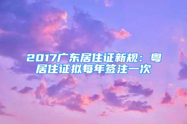 2017廣東居住證新規(guī)：粵居住證擬每年簽注一次